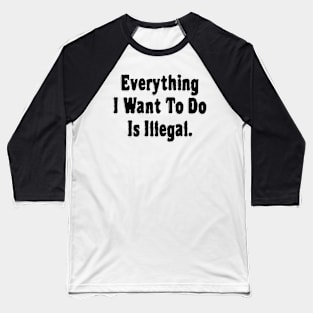 Everything I Want To Do Is Illegal Baseball T-Shirt